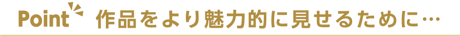 作品をより魅力的に見せるために